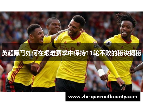 英超黑马如何在艰难赛季中保持11轮不败的秘诀揭秘