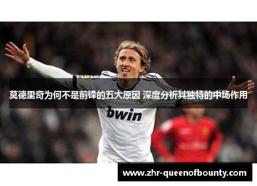 莫德里奇为何不是前锋的五大原因 深度分析其独特的中场作用 莫德里奇为何不是前锋的五大原因 深度分析其独特的中场作用