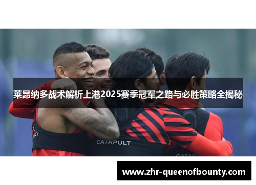 莱昂纳多战术解析上港2025赛季冠军之路与必胜策略全揭秘