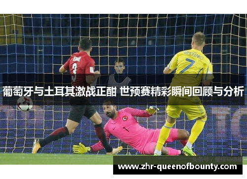 葡萄牙与土耳其激战正酣 世预赛精彩瞬间回顾与分析 葡萄牙与土耳其激战正酣 世预赛精彩瞬间回顾与分析