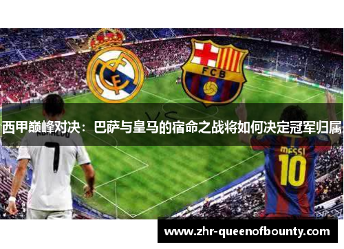 西甲巅峰对决：巴萨与皇马的宿命之战将如何决定冠军归属