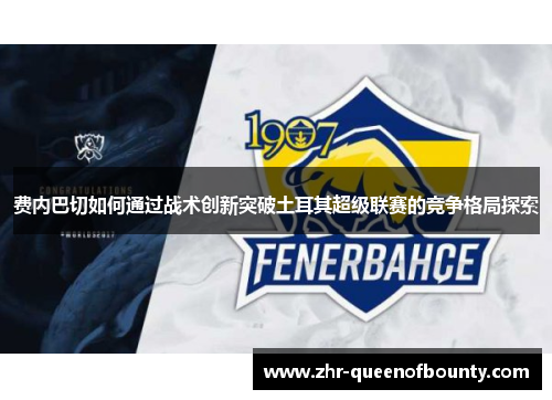 费内巴切如何通过战术创新突破土耳其超级联赛的竞争格局探索