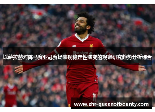 以萨拉赫对阵马赛亚冠赛场表现稳定性演变的观察研究趋势分析综合