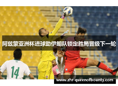 阿兹蒙亚洲杯进球助伊朗队锁定胜局晋级下一轮