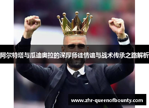 阿尔特塔与瓜迪奥拉的深厚师徒情谊与战术传承之路解析 阿尔特塔与瓜迪奥拉的深厚师徒情谊与战术传承之路解析