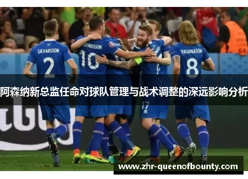 阿森纳新总监任命对球队管理与战术调整的深远影响分析