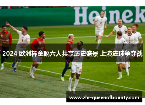 2024 欧洲杯金靴六人共享历史盛景 上演进球争夺战