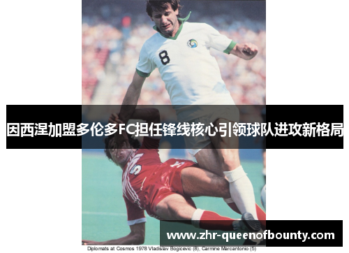 因西涅加盟多伦多FC担任锋线核心引领球队进攻新格局