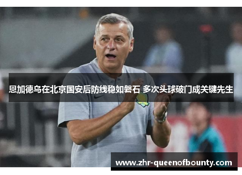 恩加德乌在北京国安后防线稳如磐石 多次头球破门成关键先生