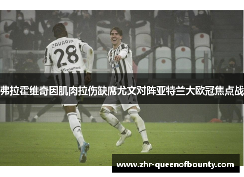 弗拉霍维奇因肌肉拉伤缺席尤文对阵亚特兰大欧冠焦点战 弗拉霍维奇因肌肉拉伤缺席尤文对阵亚特兰大欧冠焦点战