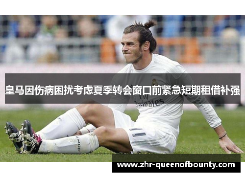 皇马因伤病困扰考虑夏季转会窗口前紧急短期租借补强