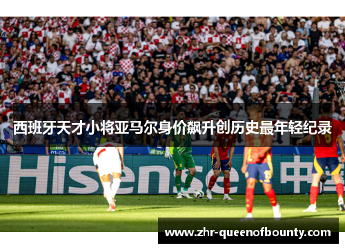 西班牙天才小将亚马尔身价飙升创历史最年轻纪录