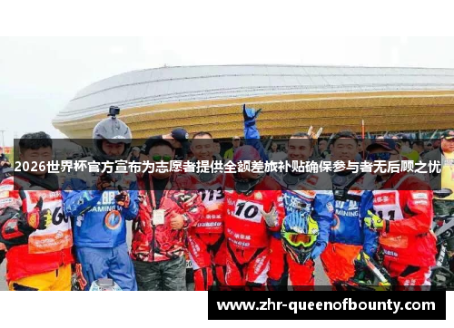 2026世界杯官方宣布为志愿者提供全额差旅补贴确保参与者无后顾之忧