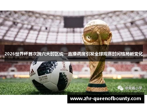 2026世界杯首次跨六大时区统一直播调度引发全球观赛时间格局新变化