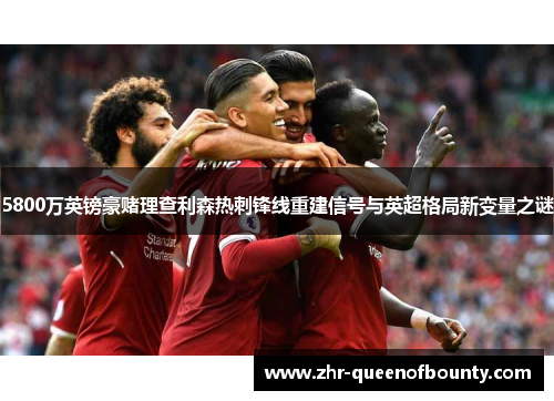 5800万英镑豪赌理查利森热刺锋线重建信号与英超格局新变量之谜