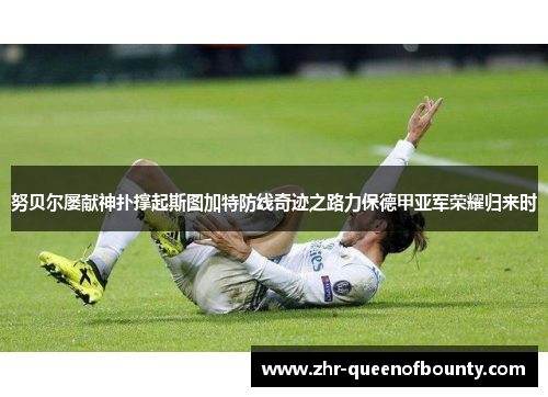 努贝尔屡献神扑撑起斯图加特防线奇迹之路力保德甲亚军荣耀归来时