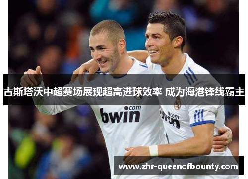 古斯塔沃中超赛场展现超高进球效率 成为海港锋线霸主
