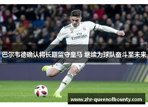 巴尔韦德确认将长期留守皇马 继续为球队奋斗至未来