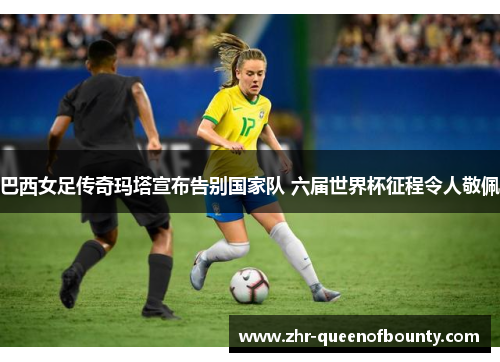 巴西女足传奇玛塔宣布告别国家队 六届世界杯征程令人敬佩