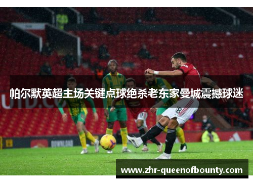 帕尔默英超主场关键点球绝杀老东家曼城震撼球迷