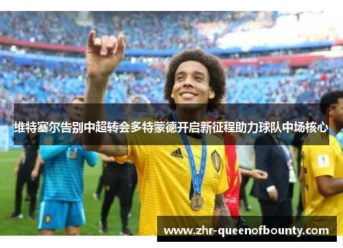 维特塞尔告别中超转会多特蒙德开启新征程助力球队中场核心