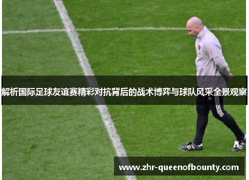 解析国际足球友谊赛精彩对抗背后的战术博弈与球队风采全景观察 解析国际足球友谊赛精彩对抗背后的战术博弈与球队风采全景观察