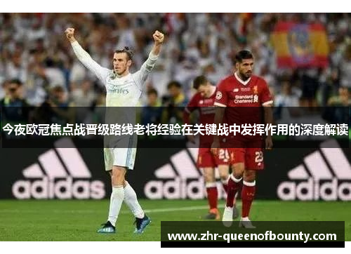 今夜欧冠焦点战晋级路线老将经验在关键战中发挥作用的深度解读 今夜欧冠焦点战晋级路线老将经验在关键战中发挥作用的深度解读