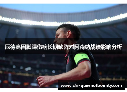 厄德高因脚踝伤病长期缺阵对阿森纳战绩影响分析 厄德高因脚踝伤病长期缺阵对阿森纳战绩影响分析