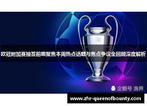 欧冠附加赛抽签前瞻聚焦本周热点话题与焦点争议全回顾深度解析