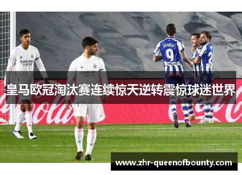 皇马欧冠淘汰赛连续惊天逆转震惊球迷世界
