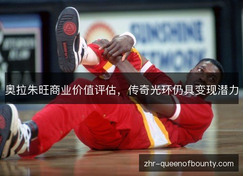 奥拉朱旺商业价值评估,传奇光环仍具变现潜力 奥拉朱旺商业价值评估,传奇光环仍具变现潜力