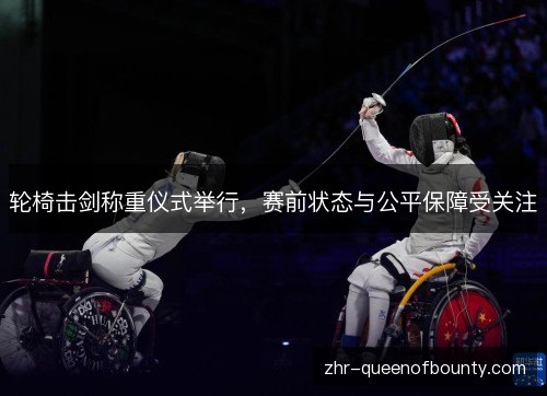 轮椅击剑称重仪式举行，赛前状态与公平保障受关注